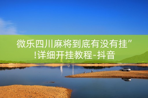 微乐四川麻将到底有没有挂”!详细开挂教程-抖音