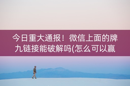 今日重大通报！微信上面的牌九链接能破解吗(怎么可以赢)