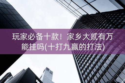 玩家必备十款！家乡大贰有万能挂吗(十打九赢的打法)
