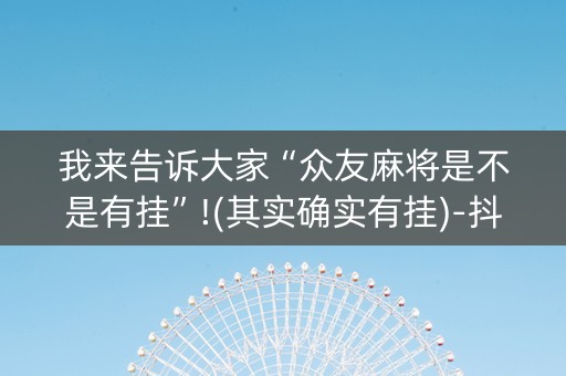 我来告诉大家“众友麻将是不是有挂”!(其实确实有挂)-抖音