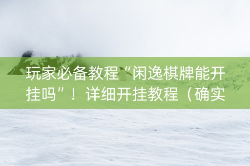 玩家必备教程“闲逸棋牌能开挂吗”！详细开挂教程（确实真的有挂)-抖音