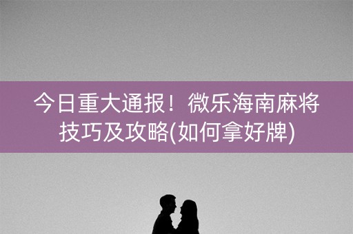 今日重大通报！微乐海南麻将技巧及攻略(如何拿好牌)