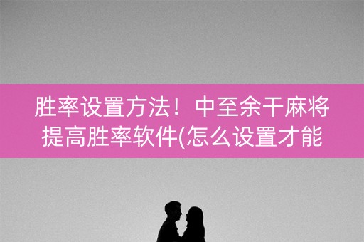 胜率设置方法！中至余干麻将提高胜率软件(怎么设置才能赢)