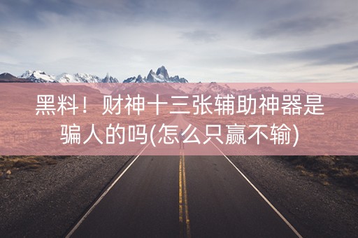 黑料！财神十三张辅助神器是骗人的吗(怎么只赢不输)