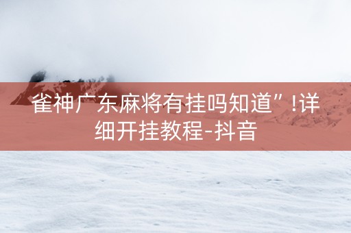雀神广东麻将有挂吗知道”!详细开挂教程-抖音