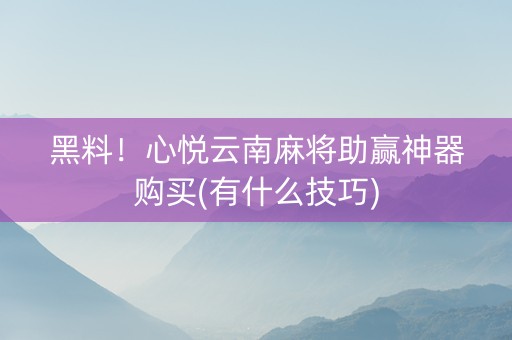 黑料！心悦云南麻将助赢神器购买(有什么技巧)