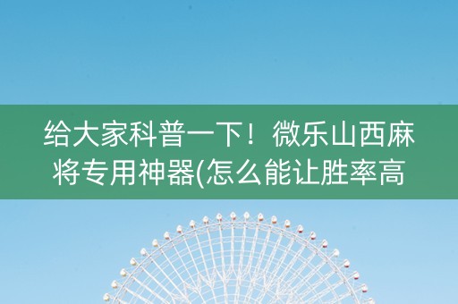 给大家科普一下！微乐山西麻将专用神器(怎么能让胜率高)