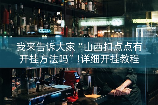 我来告诉大家“山西扣点点有开挂方法吗”!详细开挂教程-抖音