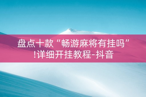 盘点十款“畅游麻将有挂吗”!详细开挂教程-抖音