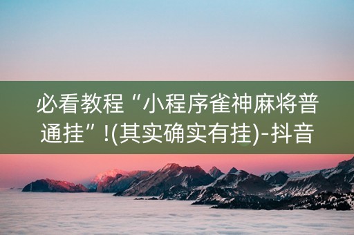 必看教程“小程序雀神麻将普通挂”!(其实确实有挂)-抖音