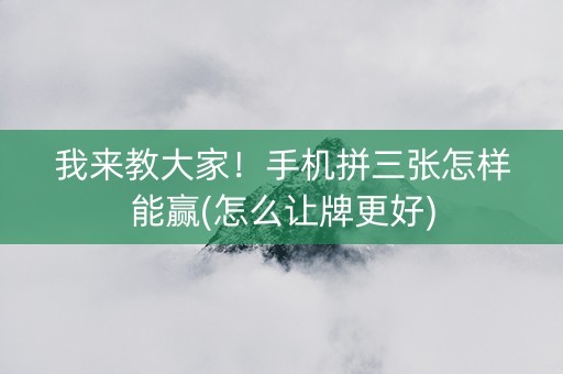 我来教大家！手机拼三张怎样能赢(怎么让牌更好)