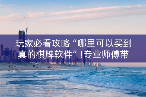 玩家必看攻略“哪里可以买到真的棋牌软件”!专业师傅带你一起了解（详细教程）-抖音