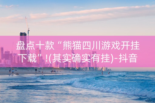 盘点十款“熊猫四川游戏开挂下载”!(其实确实有挂)-抖音