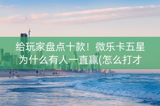 给玩家盘点十款！微乐卡五星为什么有人一直赢(怎么打才赢)