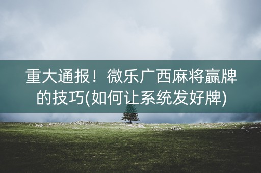 重大通报！微乐广西麻将赢牌的技巧(如何让系统发好牌)