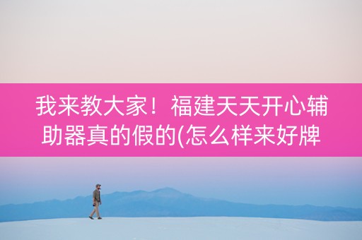 我来教大家！福建天天开心辅助器真的假的(怎么样来好牌)