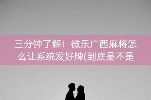 三分钟了解！微乐广西麻将怎么让系统发好牌(到底是不是有挂)