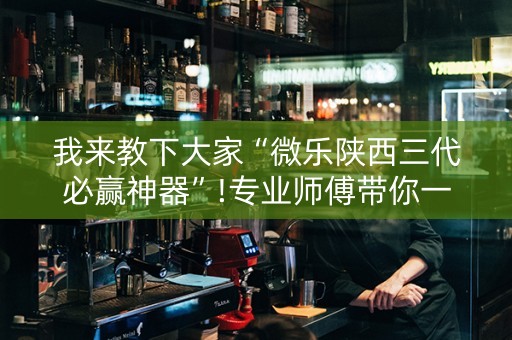 我来教下大家“微乐陕西三代必赢神器”!专业师傅带你一起了解（详细教程）-抖音