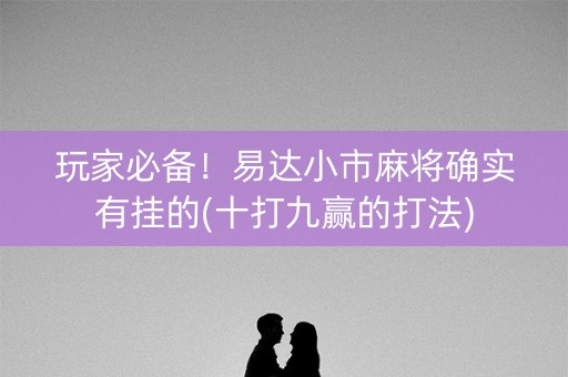 玩家必备！易达小市麻将确实有挂的(十打九赢的打法)