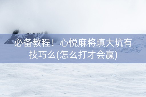 必备教程！心悦麻将填大坑有技巧么(怎么打才会赢)