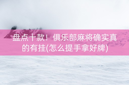 盘点十款！俱乐部麻将确实真的有挂(怎么提手拿好牌)