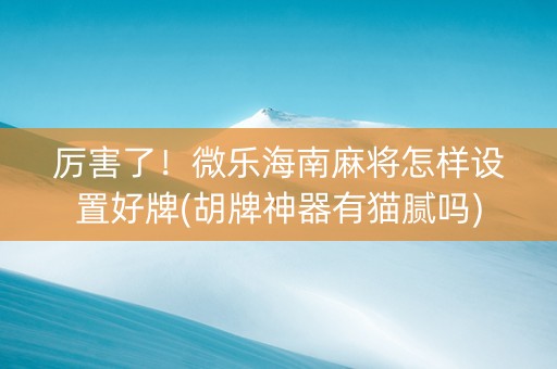 厉害了！微乐海南麻将怎样设置好牌(胡牌神器有猫腻吗)