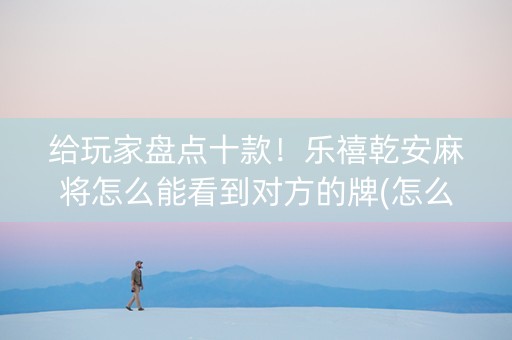 给玩家盘点十款！乐禧乾安麻将怎么能看到对方的牌(怎么才可以赢)