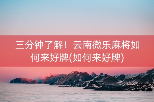 三分钟了解！云南微乐麻将如何来好牌(如何来好牌)