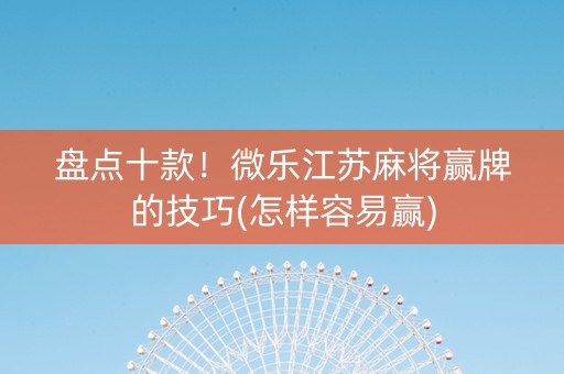 盘点十款！微乐江苏麻将赢牌的技巧(怎样容易赢)