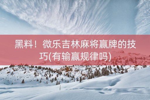 黑料！微乐吉林麻将赢牌的技巧(有输赢规律吗)