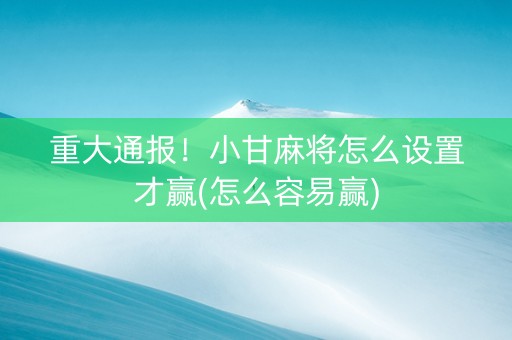 重大通报！小甘麻将怎么设置才赢(怎么容易赢)