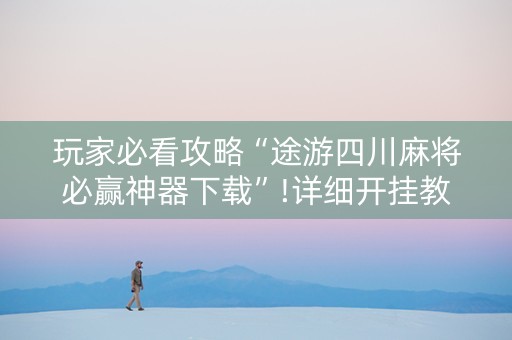 玩家必看攻略“途游四川麻将必赢神器下载”!详细开挂教程-抖音