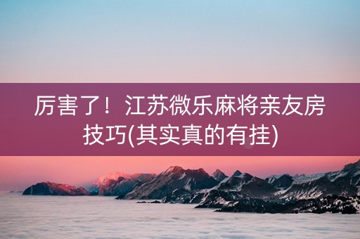 厉害了！江苏微乐麻将亲友房技巧(其实真的有挂)