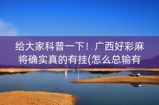 给大家科普一下！广西好彩麻将确实真的有挂(怎么总输有什么猫腻)