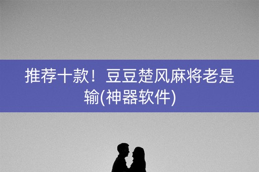 推荐十款！豆豆楚风麻将老是输(神器软件)
