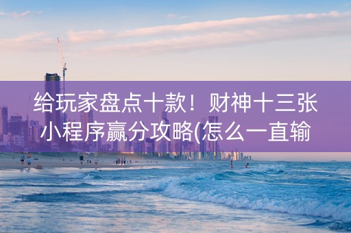 给玩家盘点十款！财神十三张小程序赢分攻略(怎么一直输)
