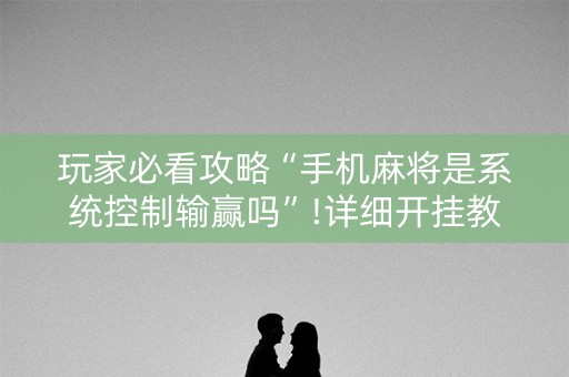 玩家必看攻略“手机麻将是系统控制输赢吗”!详细开挂教程-抖音