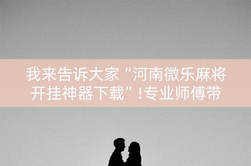我来告诉大家“河南微乐麻将开挂神器下载”!专业师傅带你一起了解（详细教程）-抖音