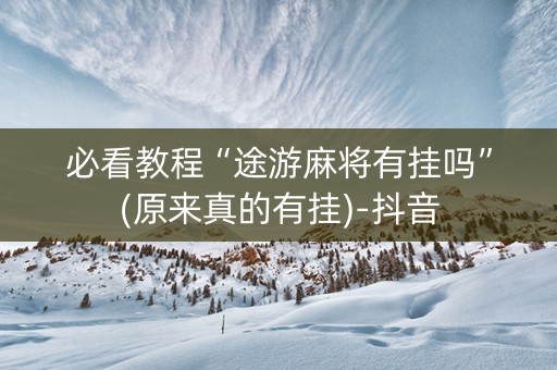 必看教程“途游麻将有挂吗”(原来真的有挂)-抖音