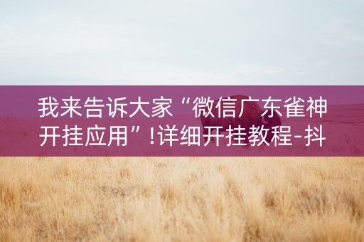 我来告诉大家“微信广东雀神开挂应用”!详细开挂教程-抖音