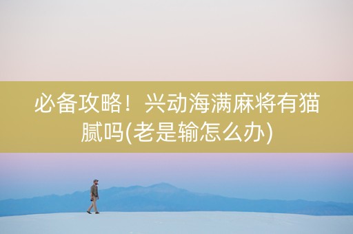 必备攻略！兴动海满麻将有猫腻吗(老是输怎么办)