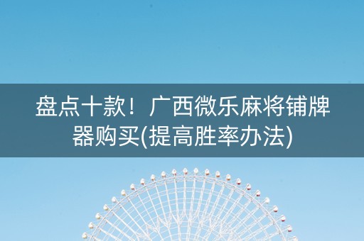 盘点十款！广西微乐麻将铺牌器购买(提高胜率办法)