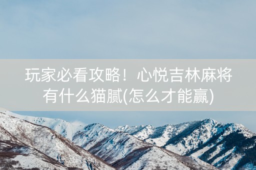 玩家必看攻略！心悦吉林麻将有什么猫腻(怎么才能赢)