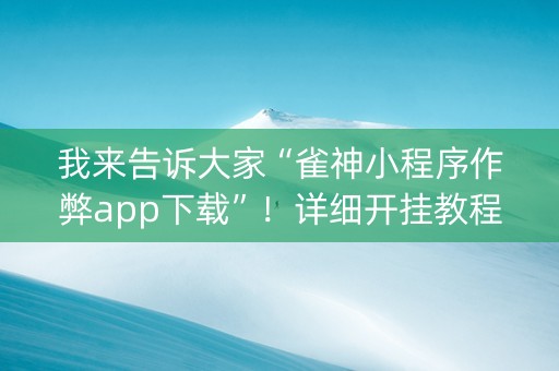 我来告诉大家“雀神小程序作弊app下载”！详细开挂教程（确实真的有挂)-抖音