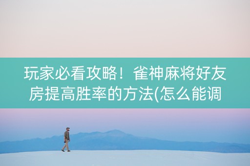 玩家必看攻略！雀神麻将好友房提高胜率的方法(怎么能调好牌)