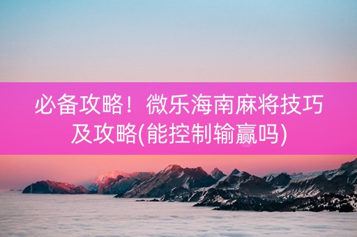 必备攻略！微乐海南麻将技巧及攻略(能控制输赢吗)