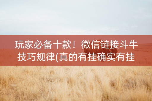 玩家必备十款！微信链接斗牛技巧规律(真的有挂确实有挂)