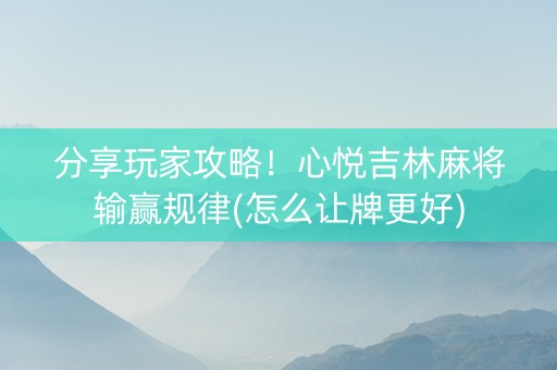 分享玩家攻略！心悦吉林麻将输赢规律(怎么让牌更好)