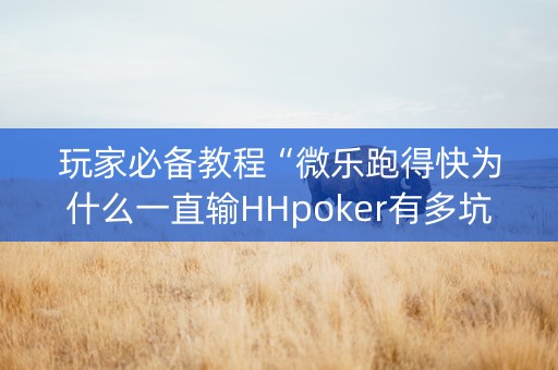 玩家必备教程“微乐跑得快为什么一直输HHpoker有多坑”!详细开挂教程-抖音