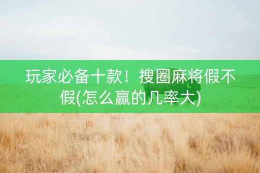 玩家必备十款！搜圈麻将假不假(怎么赢的几率大)